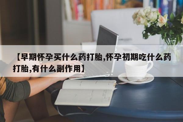 打胎药在线付款【早期怀孕买什么药打胎,怀孕初期吃什么药打胎,有什么副作用】